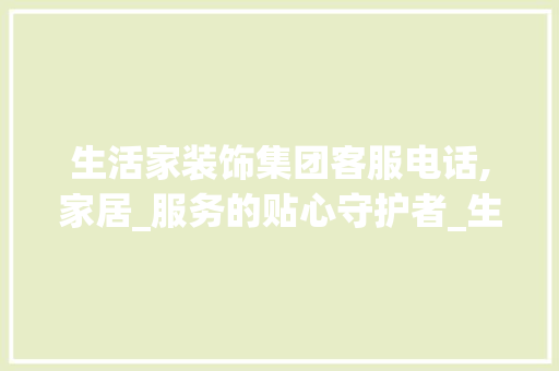 生活家装饰集团客服电话,家居_服务的贴心守护者_生活家装饰集团客服电话