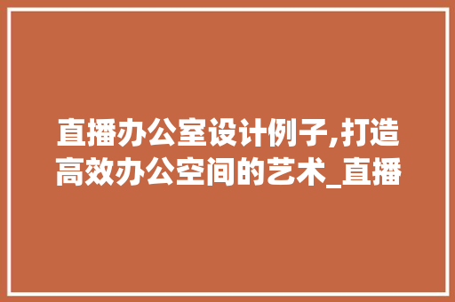 直播办公室设计例子,打造高效办公空间的艺术_直播办公室设计例子