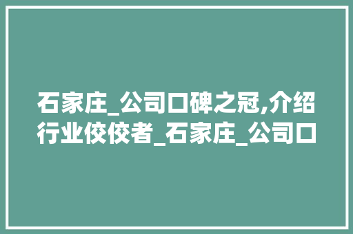 石家庄_公司口碑之冠,介绍行业佼佼者_石家庄_公司口碑最好的是哪家