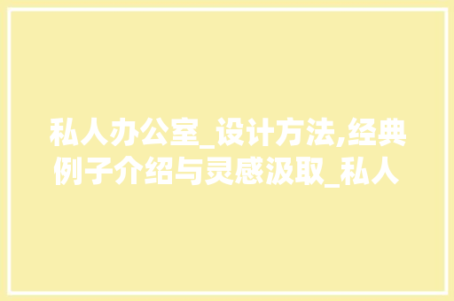 私人办公室_设计方法,经典例子介绍与灵感汲取_私人办公室_设计方法经典例子 二手房