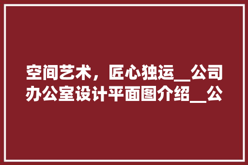 空间艺术，匠心独运__公司办公室设计平面图介绍__公司办公室设计平面图 买房须知