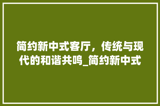 简约新中式客厅，传统与现代的和谐共鸣_简约新中式客厅_效果图 家居设计