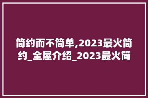 简约而不简单,2023最火简约_全屋介绍_2023最火简约_全屋 买房须知