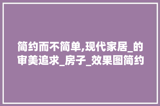 简约而不简单,现代家居_的审美追求_房子_效果图简约 装修知识