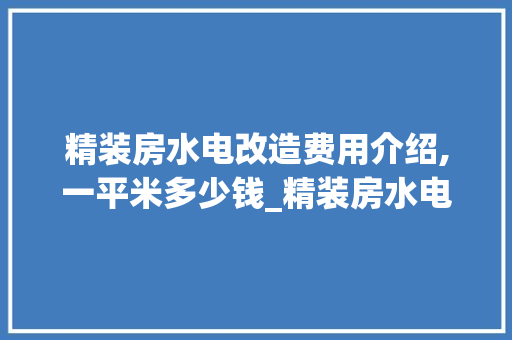精装房水电改造费用介绍,一平米多少钱_精装房水电多少钱一平米 买房须知