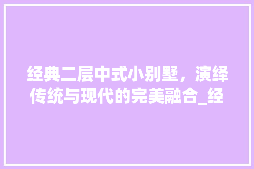 经典二层中式小别墅，演绎传统与现代的完美融合_经典二层中式小别墅两间挑空图片