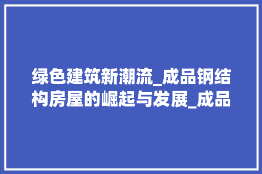 绿色建筑新潮流_成品钢结构房屋的崛起与发展_成品钢结构房屋，钢结构成品房图片。