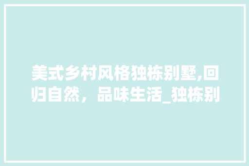 美式乡村风格独栋别墅,回归自然，品味生活_独栋别墅美式乡村_风格