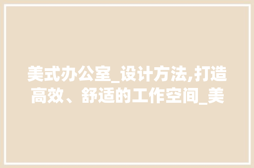 美式办公室_设计方法,打造高效、舒适的工作空间_美式办公室_设计方法