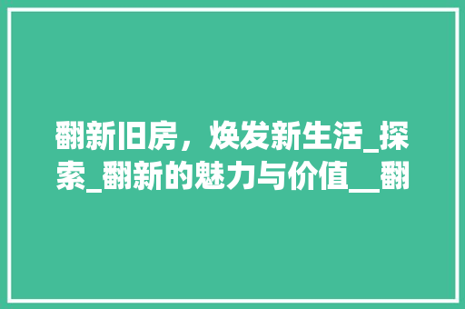 翻新旧房，焕发新生活_探索_翻新的魅力与价值__翻新旧房子 二手房