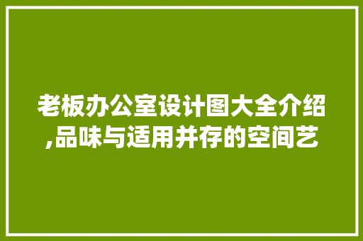 老板办公室设计图大全介绍,品味与适用并存的空间艺术_老板办公室设计图大全 买房须知