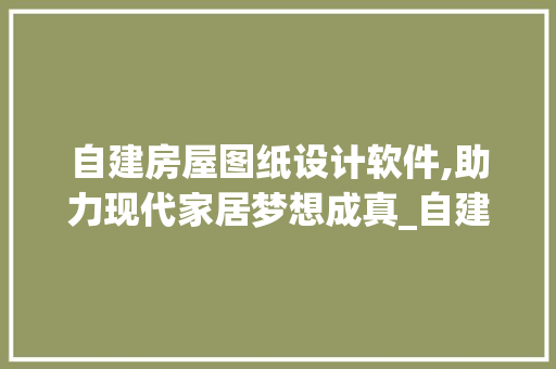 自建房屋图纸设计软件,助力现代家居梦想成真_自建房屋图纸设计软件