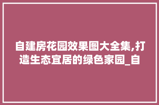 自建房花园效果图大全集,打造生态宜居的绿色家园_自建房花园效果图大全集