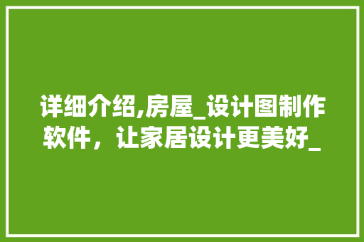 详细介绍,房屋_设计图制作软件，让家居设计更美好_房屋_设计图制作软件有哪些 家居装饰