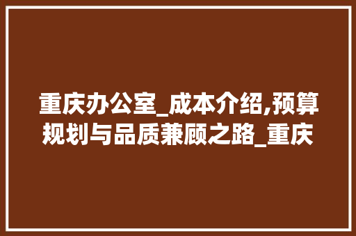 重庆办公室_成本介绍,预算规划与品质兼顾之路_重庆办公室_要多少钱 装修知识