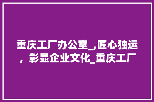 重庆工厂办公室_,匠心独运，彰显企业文化_重庆工厂办公室_风格