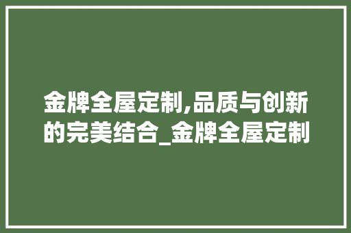 金牌全屋定制,品质与创新的完美结合_金牌全屋定制质量怎么样