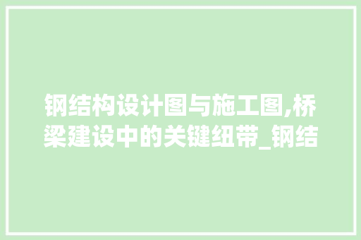 钢结构设计图与施工图,桥梁建设中的关键纽带_钢结构设计图和施工图
