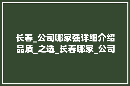 长春_公司哪家强详细介绍品质_之选_长春哪家_公司好呃