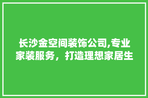 长沙金空间装饰公司,专业家装服务，打造理想家居生活_长沙金空间装饰公司电话 买房须知