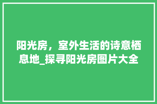 阳光房，室外生活的诗意栖息地_探寻阳光房图片大全集之美_室外阳光房图片大全集