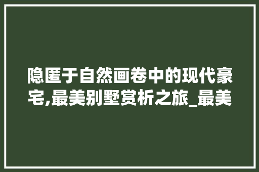 隐匿于自然画卷中的现代豪宅,最美别墅赏析之旅_最美别墅图片欣赏