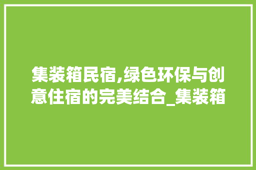 集装箱民宿,绿色环保与创意住宿的完美结合_集装箱民宿 买房须知