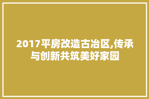 2017平房改造古冶区,传承与创新共筑美好家园 家居设计