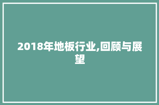 2018年地板行业,回顾与展望 家居设计