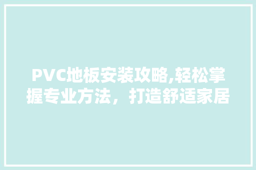 PVC地板安装攻略,轻松掌握专业方法，打造舒适家居环境 家居装饰