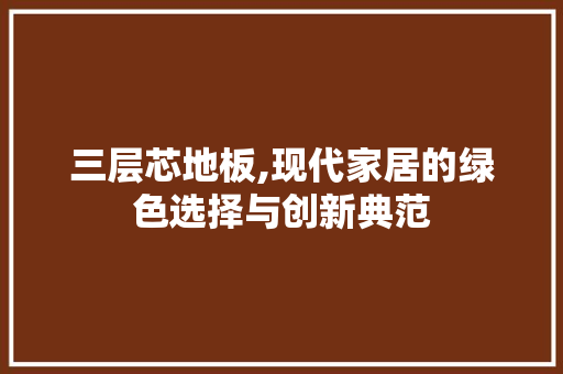 三层芯地板,现代家居的绿色选择与创新典范