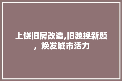 上饶旧房改造,旧貌换新颜，焕发城市活力