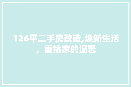 126平二手房改造,焕新生活，重拾家的温馨 买房须知
