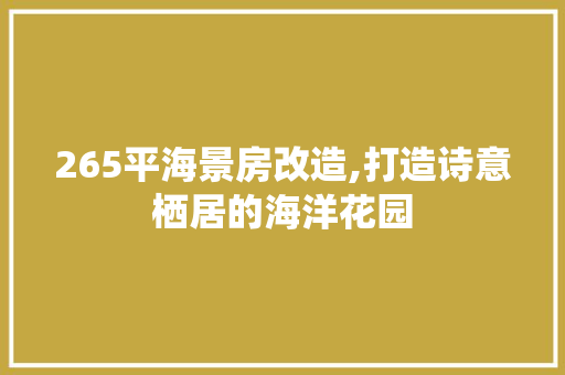 265平海景房改造,打造诗意栖居的海洋花园，海洋海景房价格。