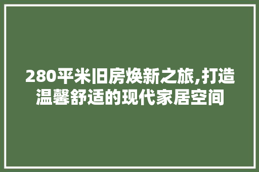 280平米旧房焕新之旅,打造温馨舒适的现代家居空间
