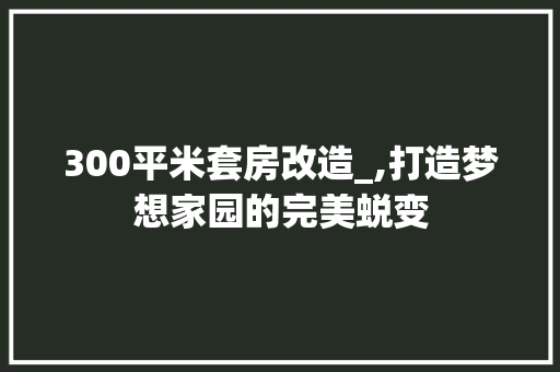 300平米套房改造_,打造梦想家园的完美蜕变 家居设计
