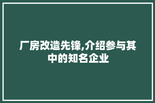 厂房改造先锋,介绍参与其中的知名企业，厂房改造先锋,介绍参与其中的知名企业有哪些。