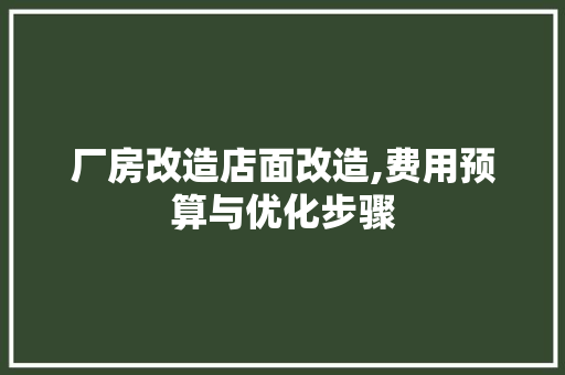 厂房改造店面改造,费用预算与优化步骤，厂房改造店面改造,费用预算与优化步骤是什么。