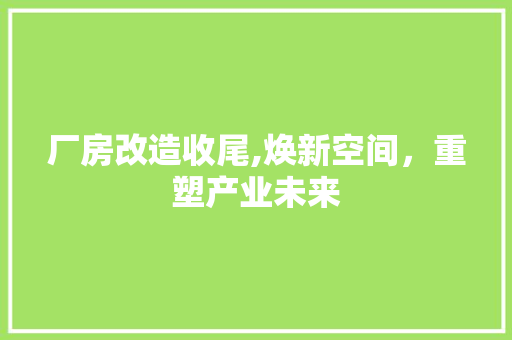 厂房改造收尾,焕新空间，重塑产业未来 装修知识