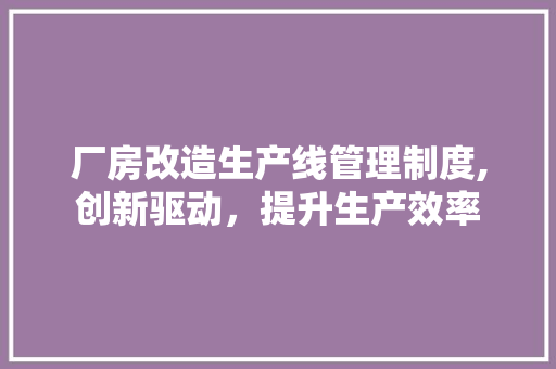 厂房改造生产线管理制度,创新驱动，提升生产效率 二手房