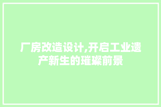 厂房改造设计,开启工业遗产新生的璀璨前景