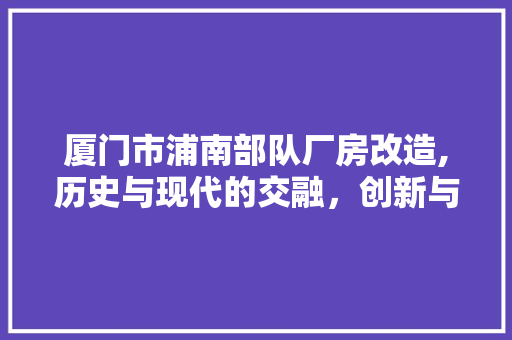 厦门市浦南部队厂房改造,历史与现代的交融，创新与传承的交响 家居装饰