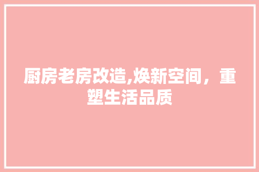 厨房老房改造,焕新空间，重塑生活品质