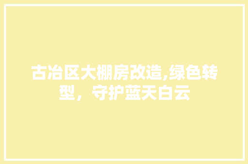 古冶区大棚房改造,绿色转型，守护蓝天白云 二手房