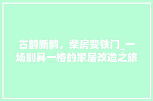 古韵新韵，柴房变铁门_一场别具一格的家居改造之旅 家居装饰