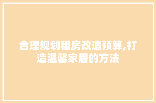 合理规划租房改造预算,打造温馨家居的方法
