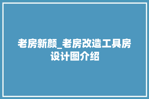 老房新颜_老房改造工具房设计图介绍，老旧工房改造。