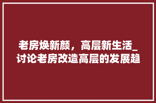 老房焕新颜，高层新生活_讨论老房改造高层的发展趋势与优势 二手房
