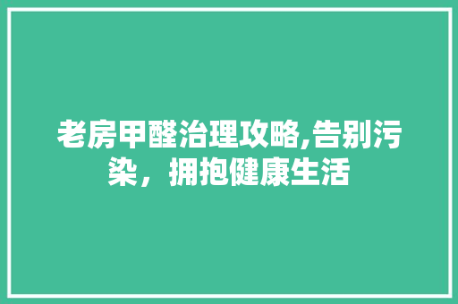 老房甲醛治理攻略,告别污染，拥抱健康生活 买房须知