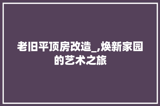 老旧平顶房改造_,焕新家园的艺术之旅